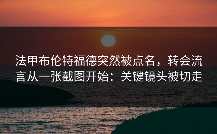 法甲布伦特福德突然被点名,转会流言从一张截图开始:关键镜头被切走 法甲布伦特福德突然被点名,转会流言从一张截图开始:关键镜头被切走