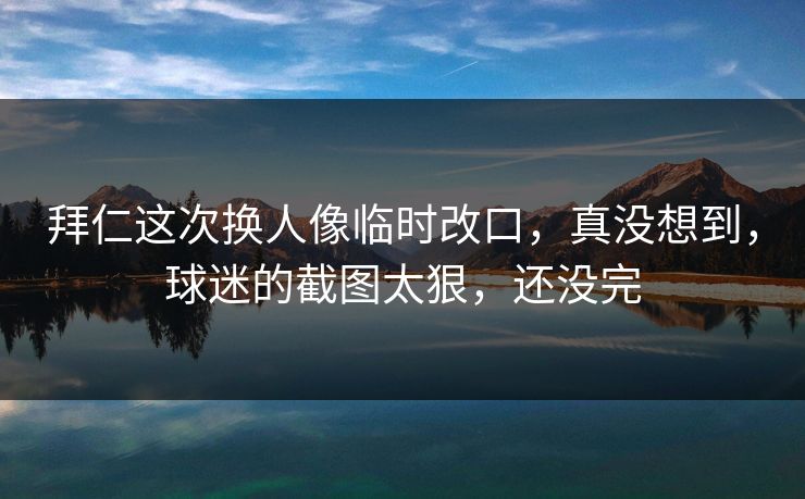 拜仁这次换人像临时改口，真没想到，球迷的截图太狠，还没完