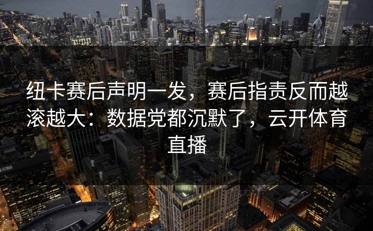 纽卡赛后声明一发，赛后指责反而越滚越大：数据党都沉默了，云开体育直播