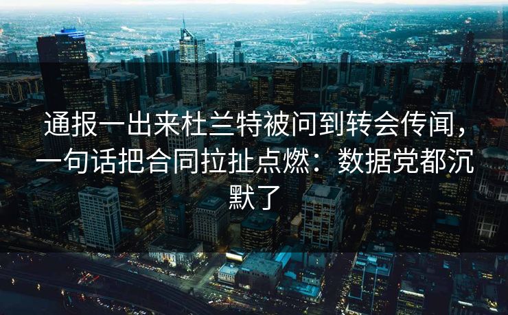 通报一出来杜兰特被问到转会传闻，一句话把合同拉扯点燃：数据党都沉默了