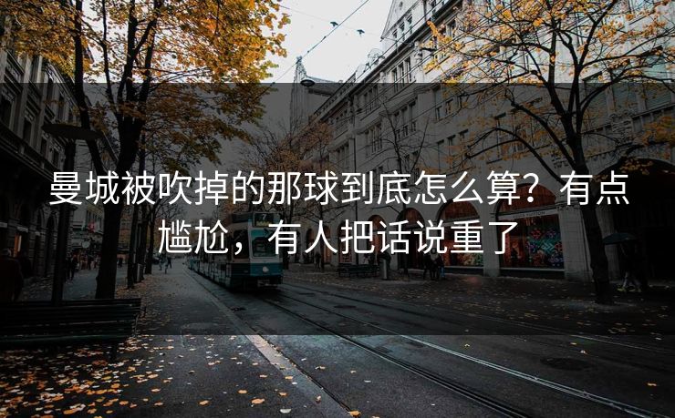 曼城被吹掉的那球到底怎么算？有点尴尬，有人把话说重了