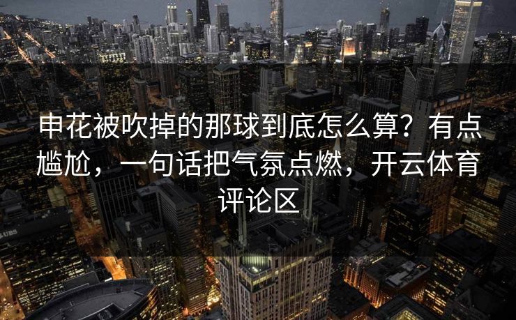 申花被吹掉的那球到底怎么算？有点尴尬，一句话把气氛点燃，开云体育评论区