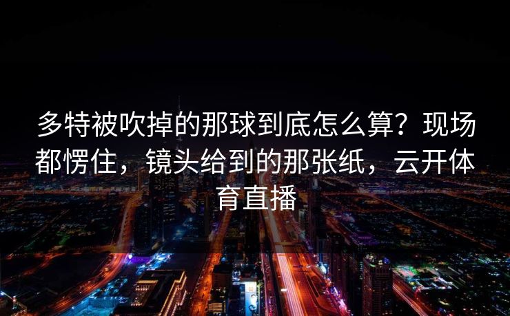 多特被吹掉的那球到底怎么算?现场都愣住,镜头给到的那张纸,云开体育直播